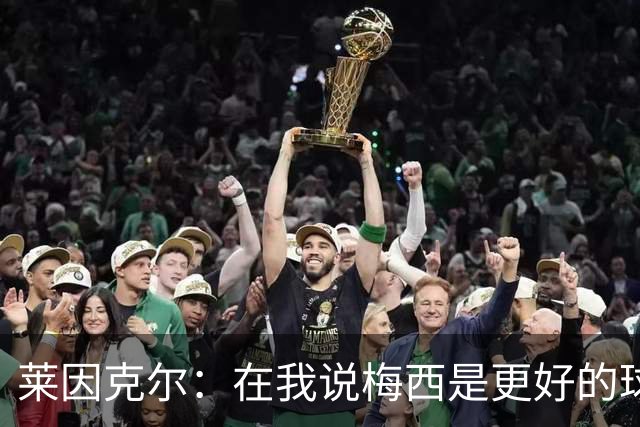 莱因克尔：在我说梅西是更好的球员后，C罗就再也没和我说过话了